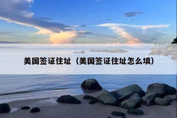 美国签证住址(美国签证住址怎么填)