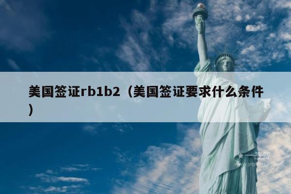 美国签证rb1b2(美国签证要求什么条件)