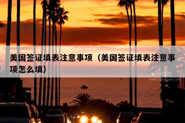 美国签证填表注意事项(美国签证填表注意事项怎么填)