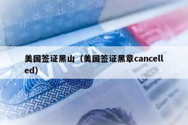 美国签证黑山(美国签证黑章cancelled)