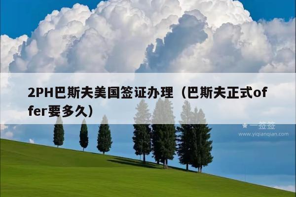 2PH巴斯夫美国签证办理(巴斯夫正式offer要多久)