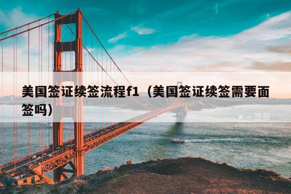 美国签证续签流程f1(美国签证续签需要面签吗)