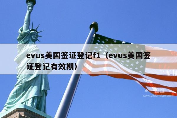 evus美国签证登记f1(evus美国签证登记有效期)