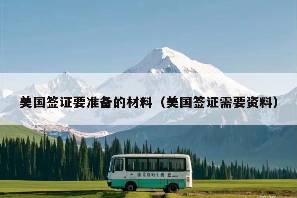 美国签证要准备的材料(美国签证需要资料)