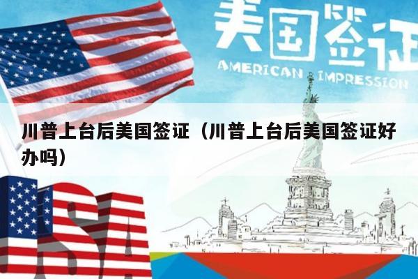 川普上台后美国签证(川普上台后美国签证好办吗)