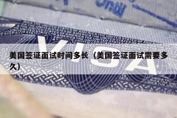 美国签证面试时间多长(美国签证面试需要多久)