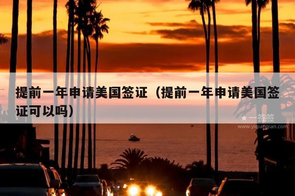 提前一年申请美国签证(提前一年申请美国签证可以吗)