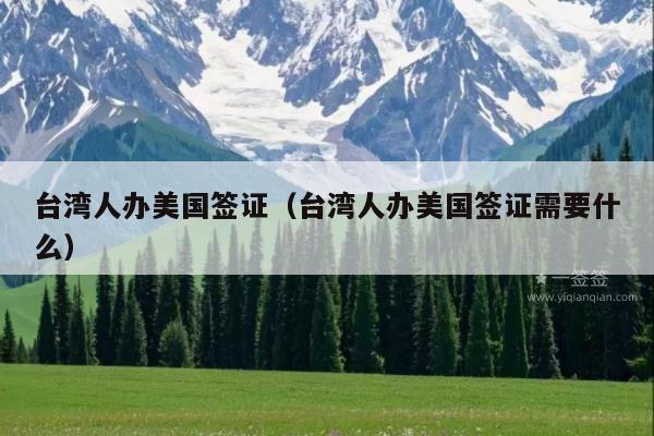 台湾人办美国签证(台湾人办美国签证需要什么)