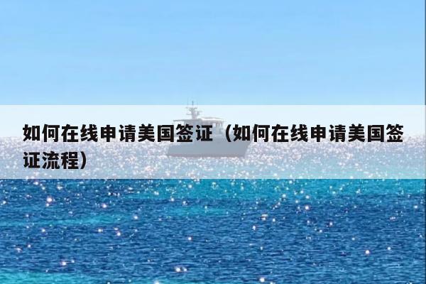 如何在线申请美国签证(如何在线申请美国签证流程)