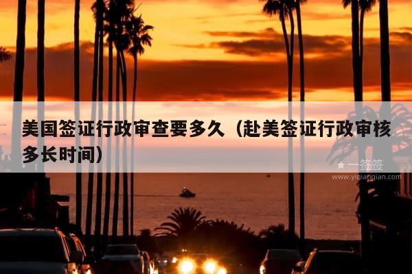 美国签证行政审查要多久(赴美签证行政审核多长时间)
