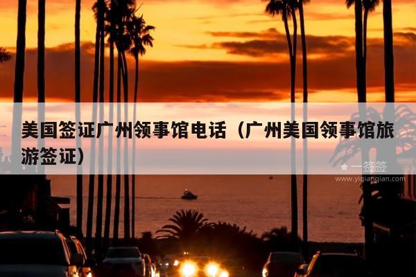 美国签证广州领事馆电话(广州美国领事馆旅游签证)