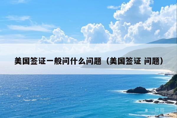 美国签证一般问什么问题(美国签证 问题)