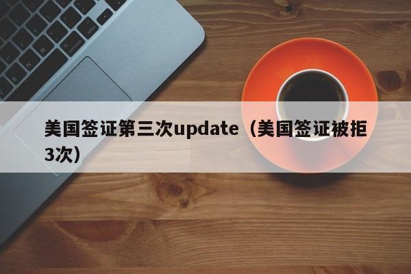 美国签证第三次update(美国签证被拒3次)