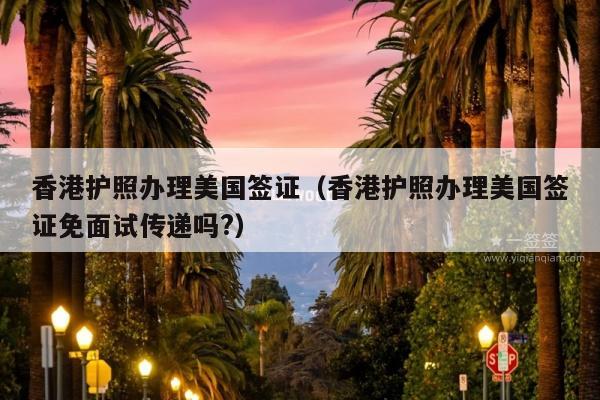 香港护照办理美国签证(香港护照办理美国签证免面试传递吗?)