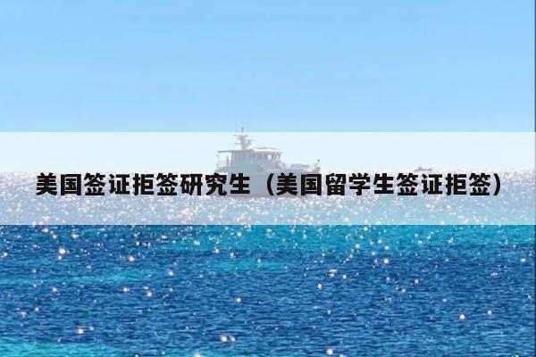 美国签证拒签研究生(美国留学生签证拒签)