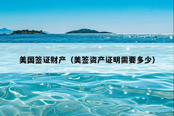 美国签证财产(美签资产证明需要多少)