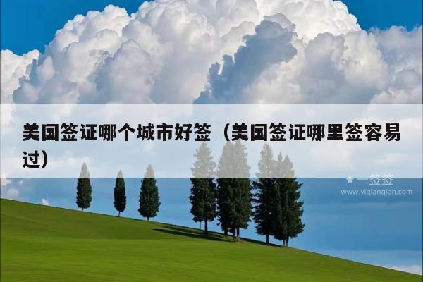 美国签证哪个城市好签(美国签证哪里签容易过)