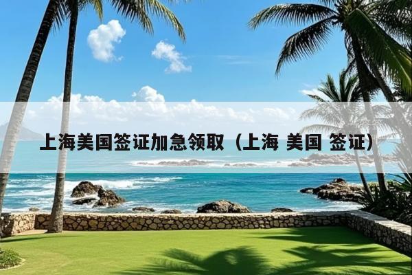上海美国签证加急领取(上海 美国 签证)