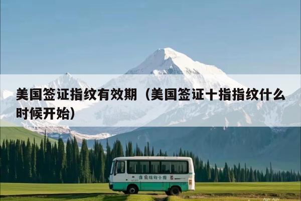 美国签证指纹有效期(美国签证十指指纹什么时候开始)