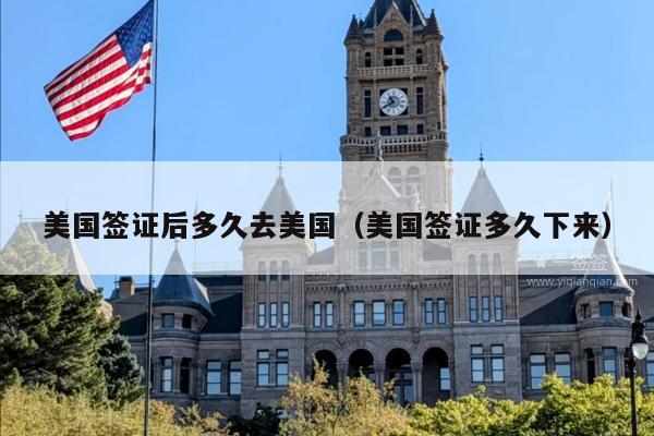 美国签证后多久去美国(美国签证多久下来)