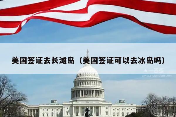 美国签证去长滩岛(美国签证可以去冰岛吗)