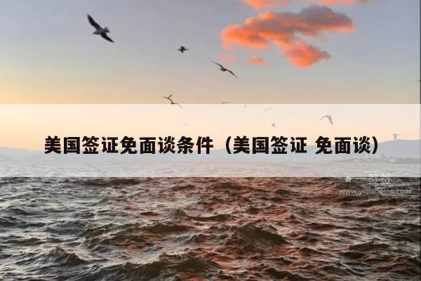 美国签证免面谈条件(美国签证 免面谈)