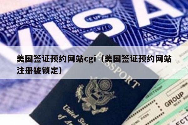 美国签证预约网站cgi(美国签证预约网站注册被锁定)