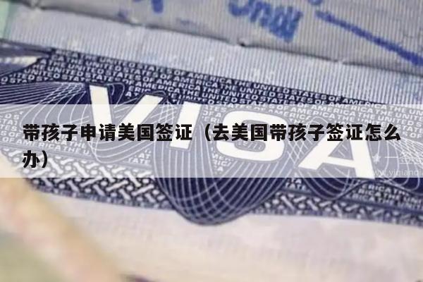 带孩子申请美国签证(去美国带孩子签证怎么办)