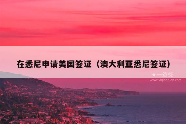 在悉尼申请美国签证(澳大利亚悉尼签证)