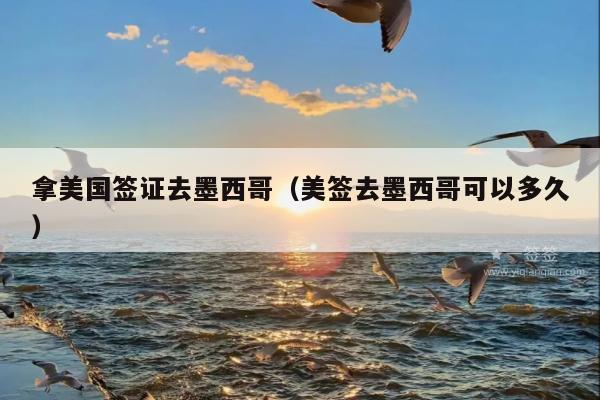 拿美国签证去墨西哥(美签去墨西哥可以多久)