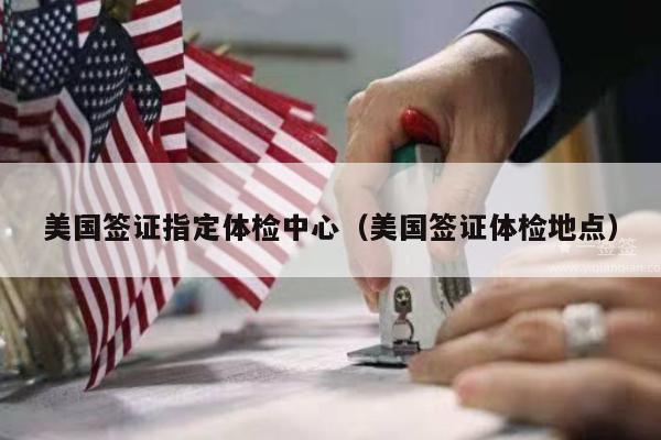 美国签证指定体检中心(美国签证体检地点)