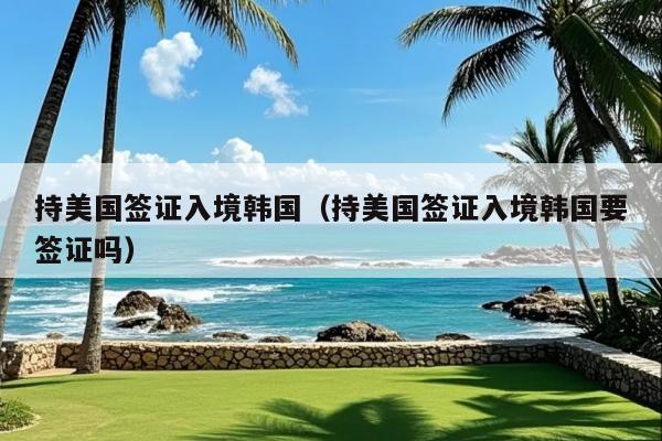持美国签证入境韩国(持美国签证入境韩国要签证吗)