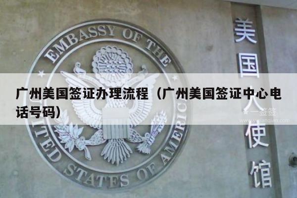 广州美国签证办理流程(广州美国签证中心电话号码)