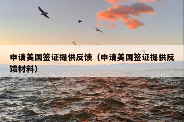 申请美国签证提供反馈(申请美国签证提供反馈材料)