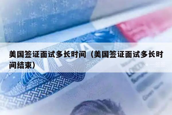 美国签证面试多长时间(美国签证面试多长时间结束)