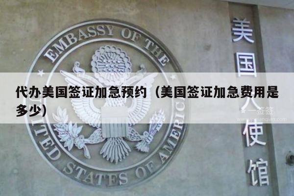 代办美国签证加急预约(美国签证加急费用是多少)