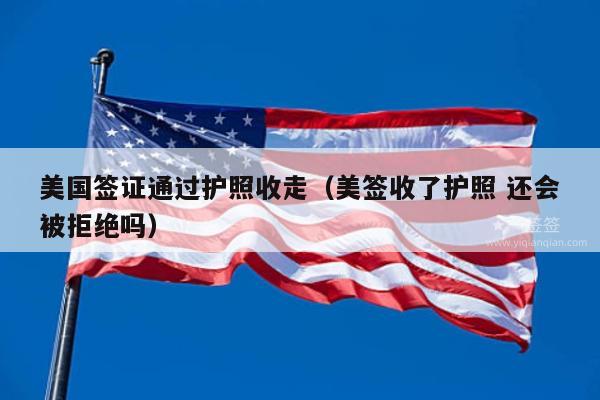 美国签证通过护照收走(美签收了护照 还会被拒绝吗)