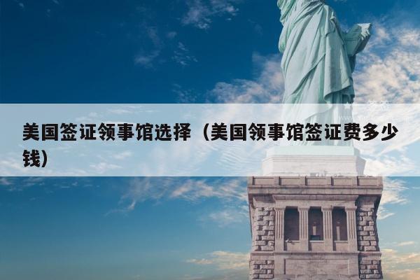 美国签证领事馆选择(美国领事馆签证费多少钱)