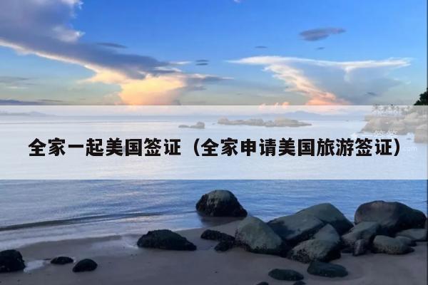 全家一起美国签证(全家申请美国旅游签证)