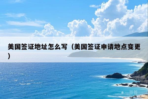 美国签证地址怎么写(美国签证申请地点变更)