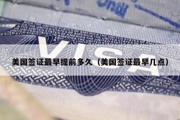 美国签证最早提前多久(美国签证最早几点)