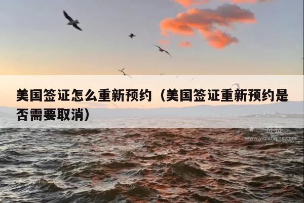 美国签证怎么重新预约(美国签证重新预约是否需要取消)