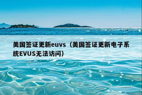 美国签证更新euvs(美国签证更新电子系统EVUS无法访问)