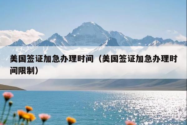 美国签证加急办理时间(美国签证加急办理时间限制)