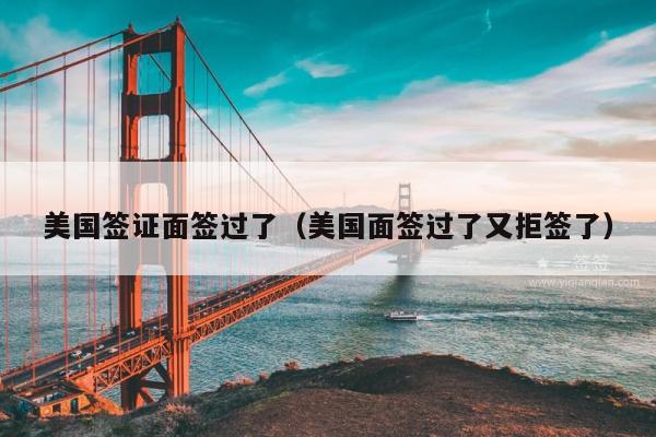 美国签证面签过了(美国面签过了又拒签了)