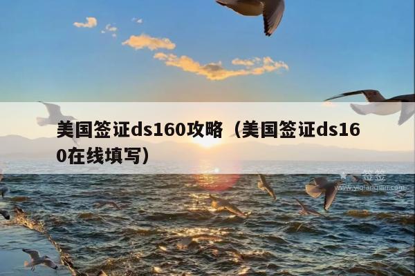 美国签证ds160攻略(美国签证ds160在线填写)