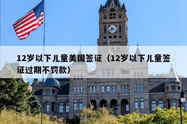 12岁以下儿童美国签证(12岁以下儿童签证过期不罚款)