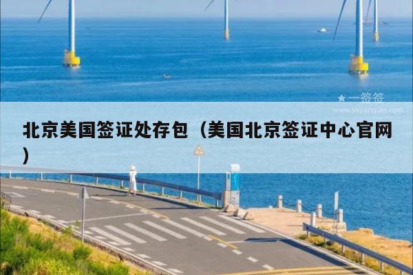 北京美国签证处存包(美国北京签证中心官网)
