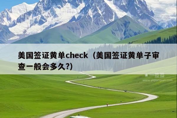 美国签证黄单check(美国签证黄单子审查一般会多久?)