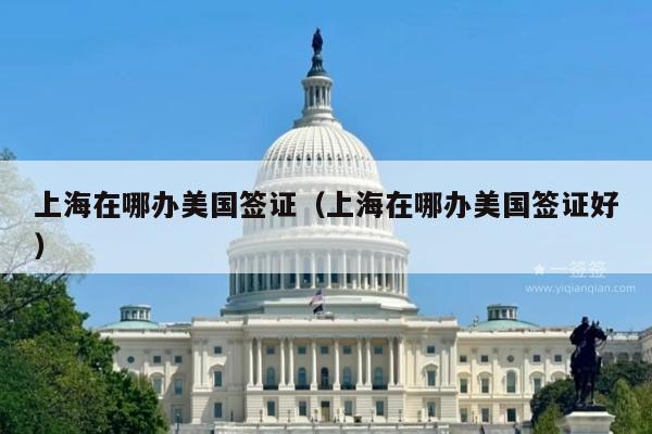 上海在哪办美国签证(上海在哪办美国签证好)